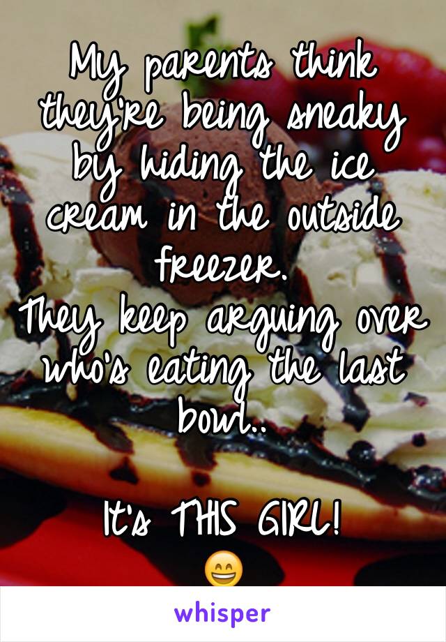 My parents think they're being sneaky by hiding the ice cream in the outside freezer.
They keep arguing over who's eating the last bowl..

It's THIS GIRL!
😄