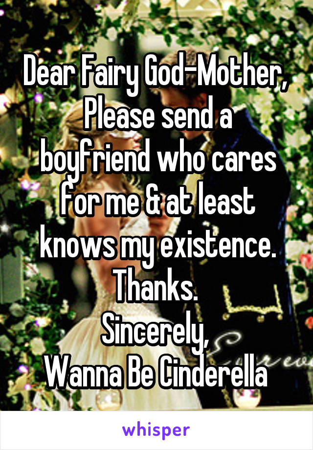 Dear Fairy God-Mother, 
Please send a boyfriend who cares for me & at least knows my existence. Thanks. 
Sincerely, 
Wanna Be Cinderella 