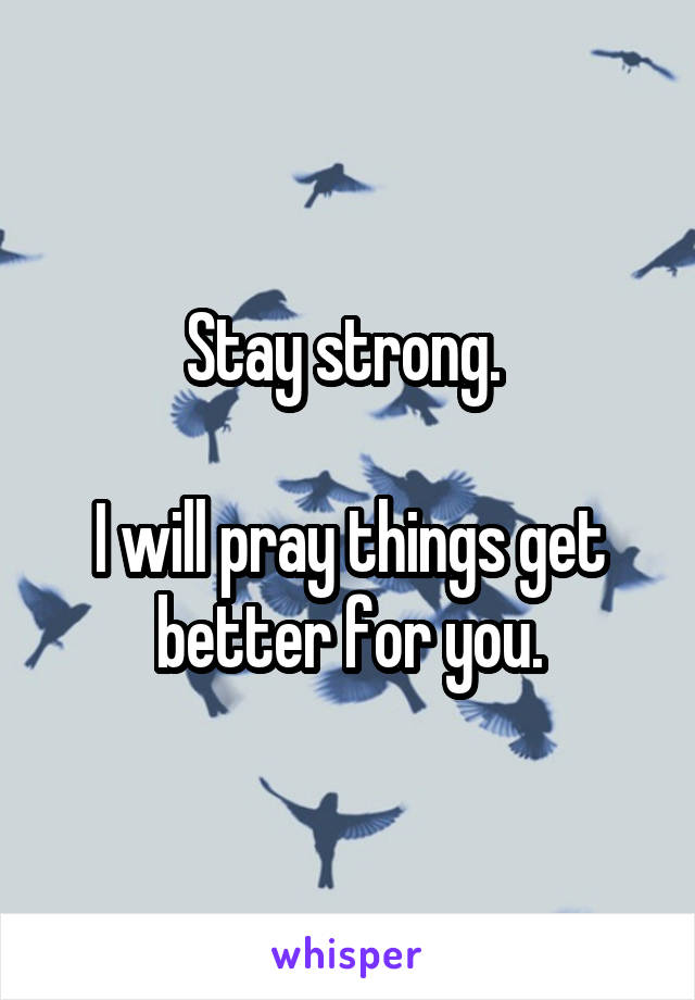 Stay strong. 

I will pray things get better for you.