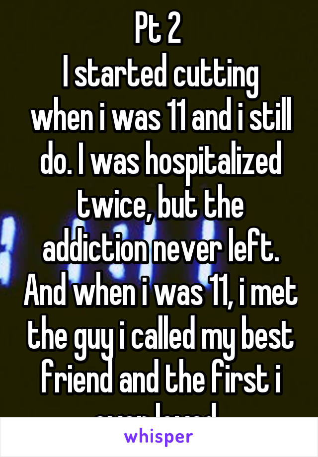 Pt 2 
I started cutting when i was 11 and i still do. I was hospitalized twice, but the addiction never left. And when i was 11, i met the guy i called my best friend and the first i ever loved. 