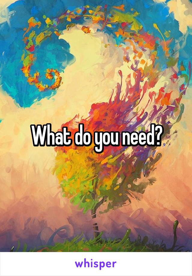 What do you need?