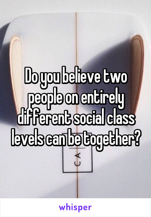 Do you believe two people on entirely different social class levels can be together?