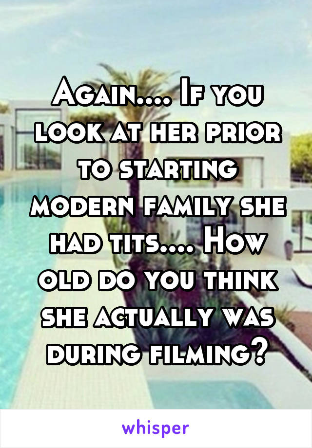 Again.... If you look at her prior to starting modern family she had tits.... How old do you think she actually was during filming?