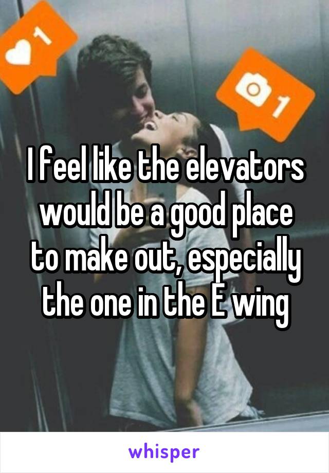 I feel like the elevators would be a good place to make out, especially the one in the E wing