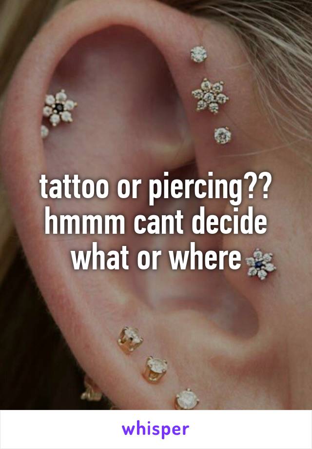 tattoo or piercing?? hmmm cant decide what or where