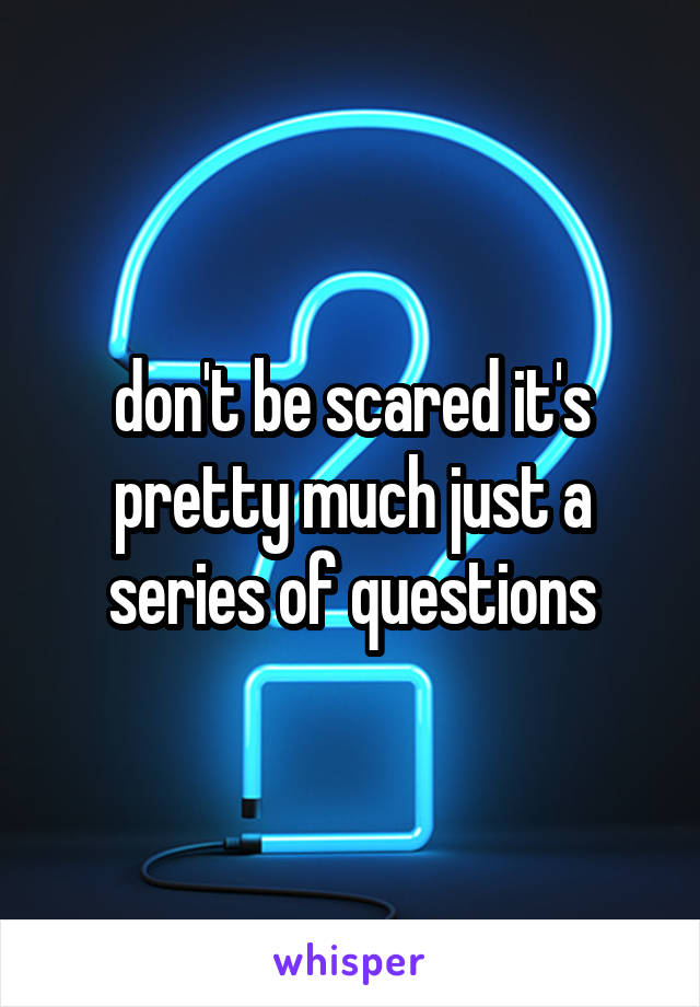 don't be scared it's pretty much just a series of questions