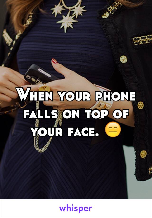 When your phone falls on top of your face. 😑