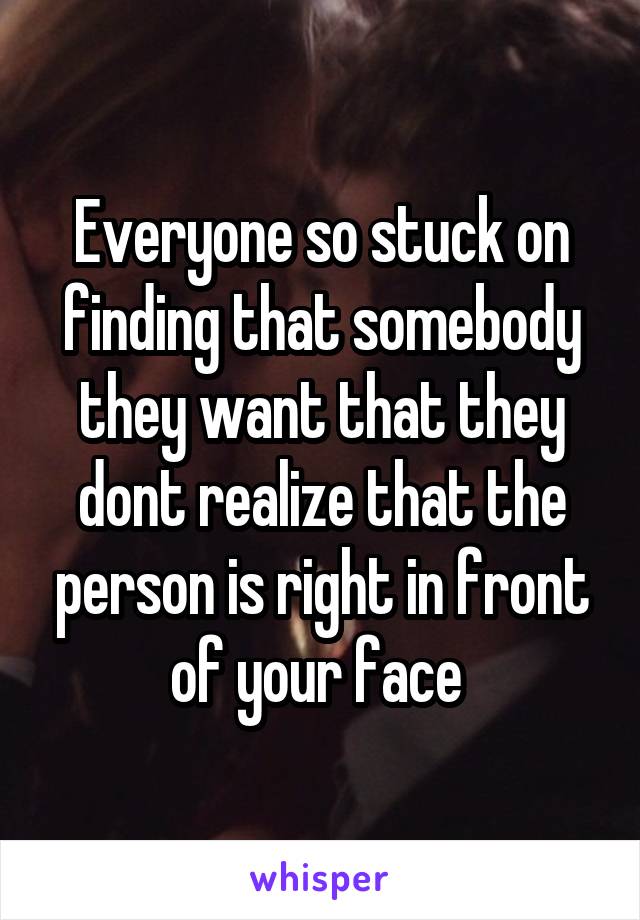 Everyone so stuck on finding that somebody they want that they dont realize that the person is right in front of your face 