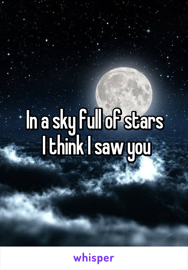 In a sky full of stars
 I think I saw you