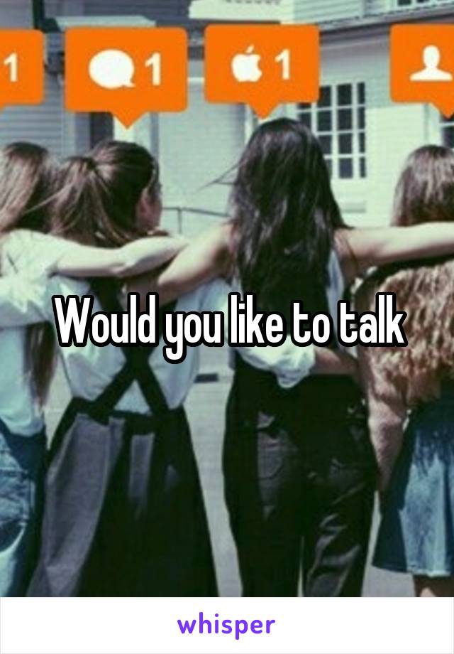 Would you like to talk