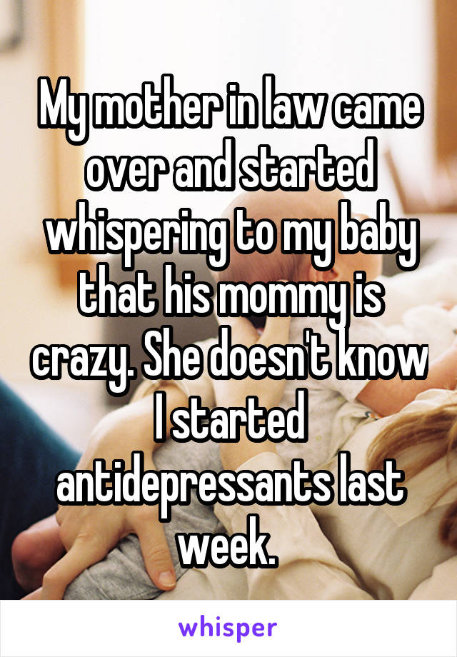 My mother in law came over and started whispering to my baby that his mommy is crazy. She doesn't know I started antidepressants last week. 