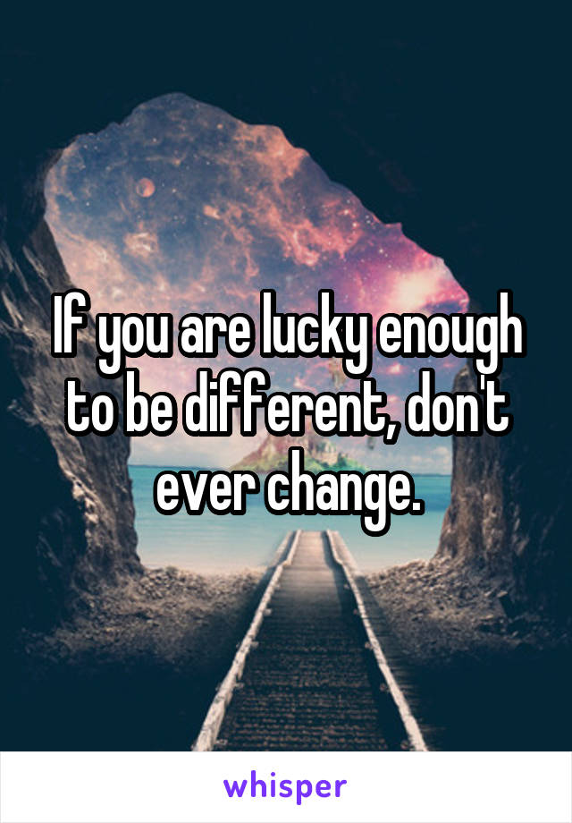 If you are lucky enough to be different, don't ever change.