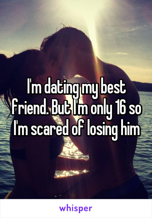 I'm dating my best friend. But I'm only 16 so I'm scared of losing him