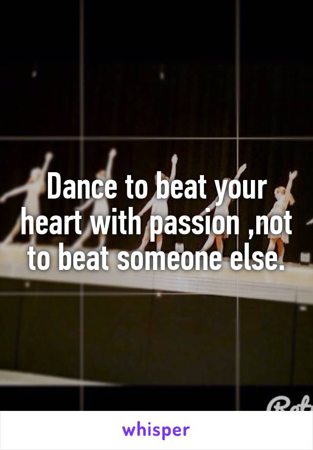 Dance to beat your heart with passion ,not to beat someone else.