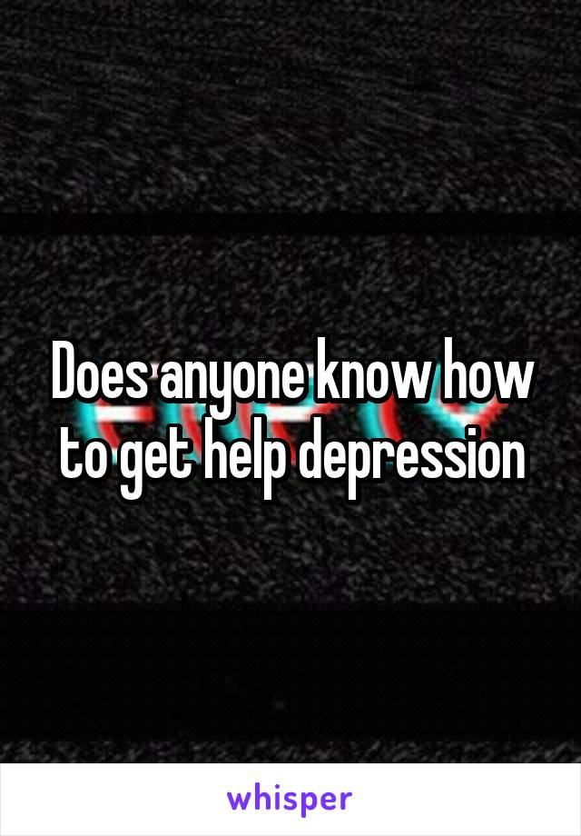 Does anyone know how to get help depression