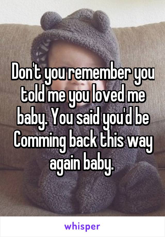 Don't you remember you told me you loved me baby. You said you'd be Comming back this way again baby. 