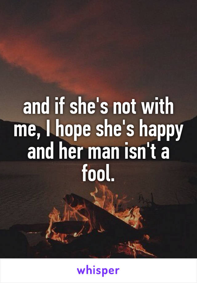 and if she's not with me, I hope she's happy and her man isn't a fool.