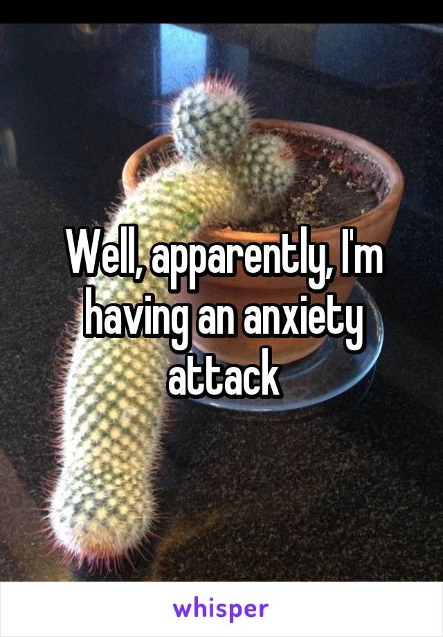 Well, apparently, I'm having an anxiety attack