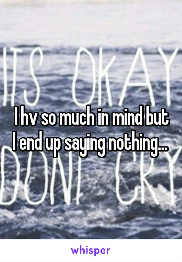 I hv so much in mind but I end up saying nothing... 