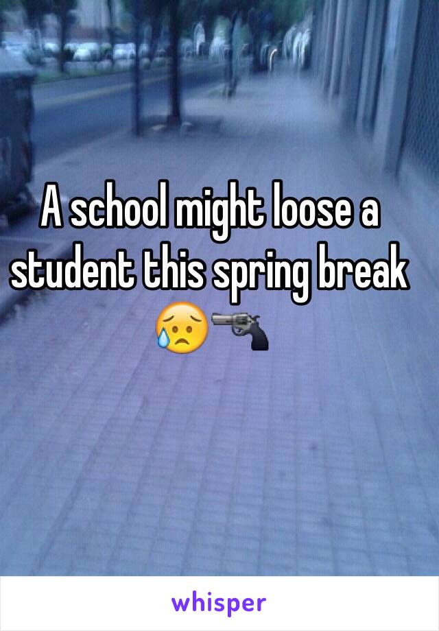 A school might loose a student this spring break 😥🔫