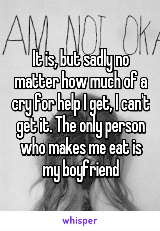 It is, but sadly no matter how much of a cry for help I get, I can't get it. The only person who makes me eat is my boyfriend