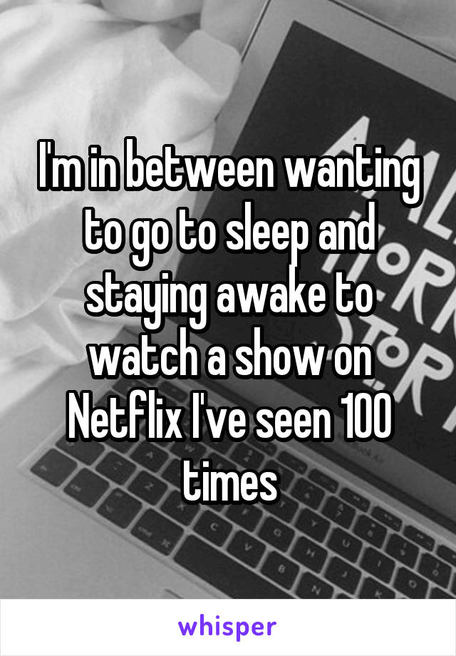 I'm in between wanting to go to sleep and staying awake to watch a show on Netflix I've seen 100 times