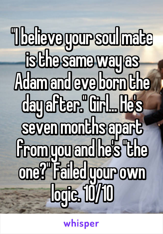 "I believe your soul mate is the same way as Adam and eve born the day after." Girl... He's seven months apart from you and he's "the one?" Failed your own logic. 10/10