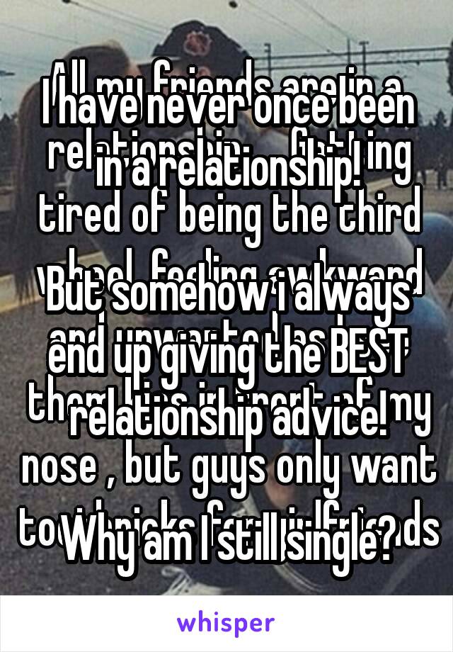 I have never once been in a relationship!

But somehow i always end up giving the BEST relationship advice!
 
Why am I still single?