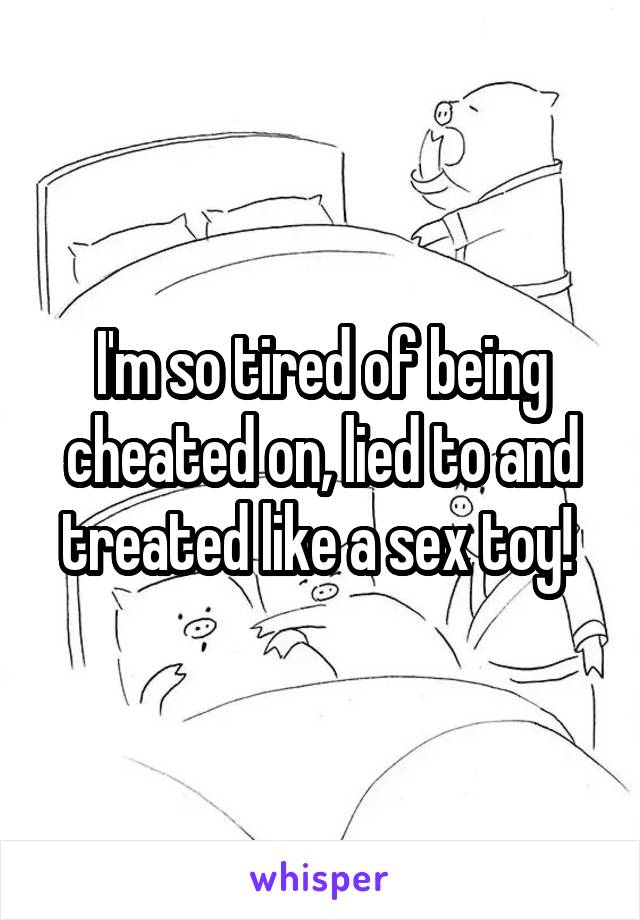 I'm so tired of being cheated on, lied to and treated like a sex toy! 