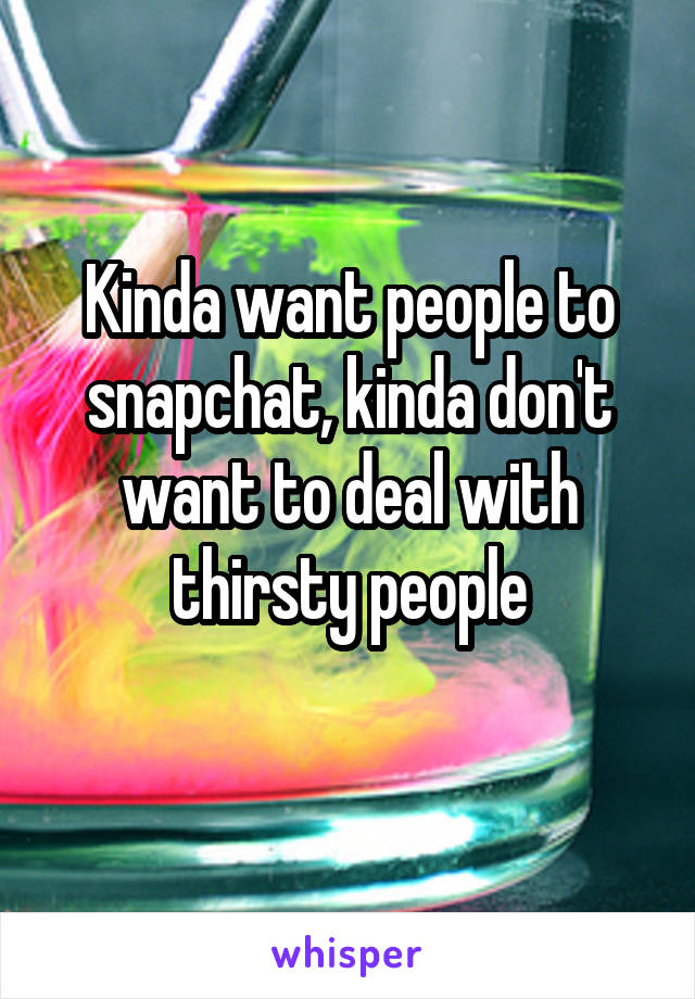 Kinda want people to snapchat, kinda don't want to deal with thirsty people
