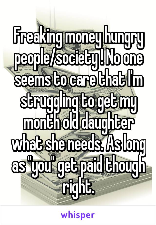 Freaking money hungry people/society ! No one seems to care that I'm struggling to get my month old daughter what she needs. As long as "you" get paid though right.