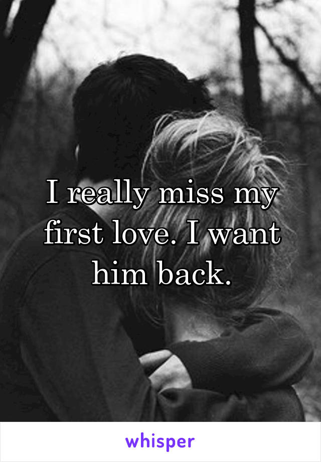 I really miss my first love. I want him back.