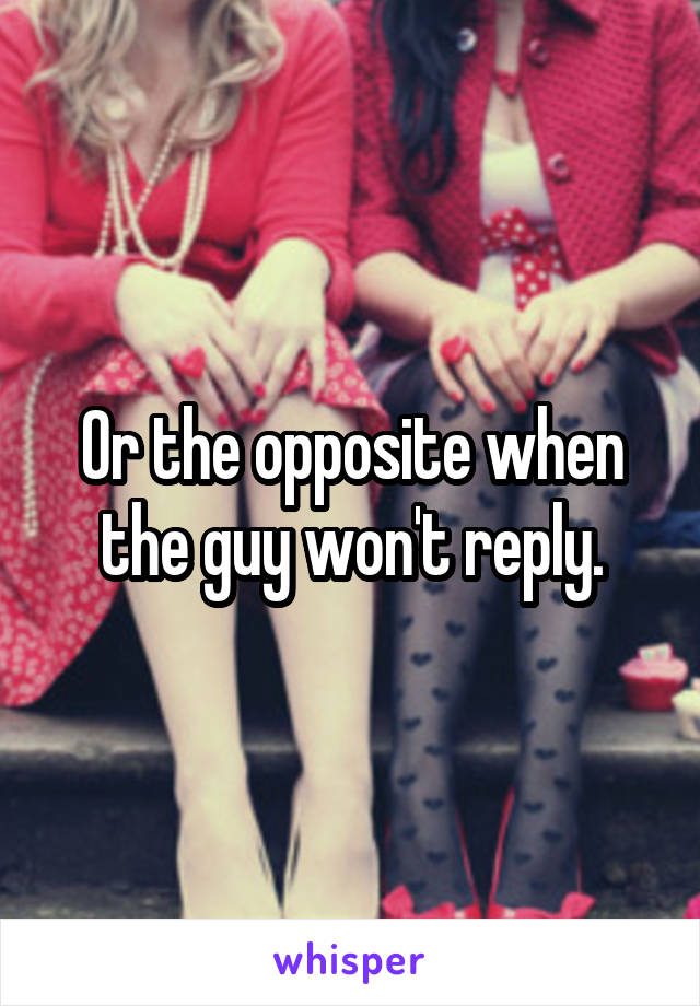 Or the opposite when the guy won't reply.