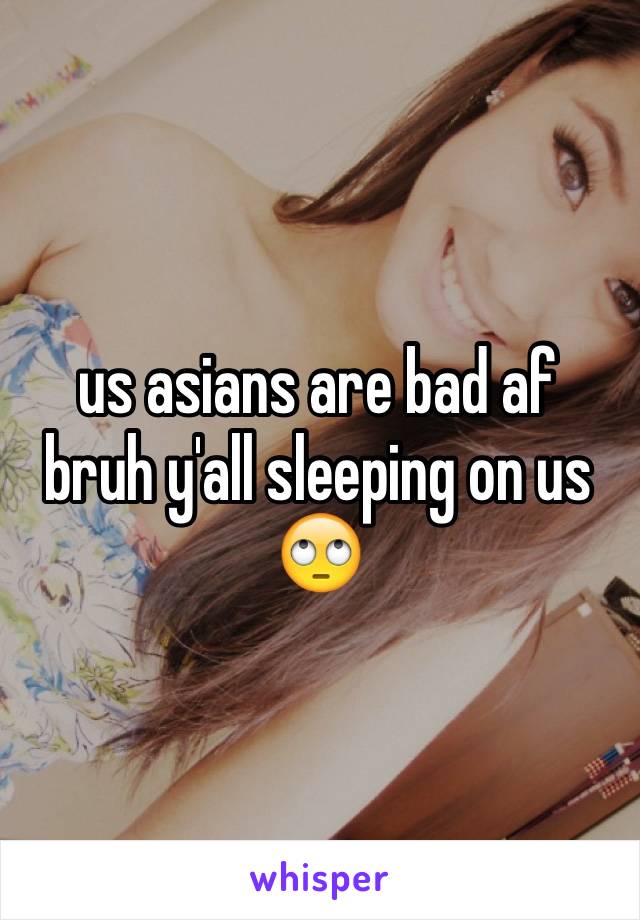 us asians are bad af bruh y'all sleeping on us 🙄