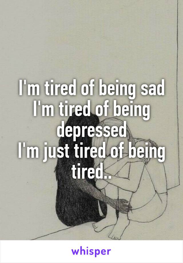 I'm tired of being sad
I'm tired of being depressed
I'm just tired of being tired..