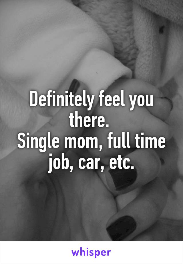 Definitely feel you there. 
Single mom, full time job, car, etc.