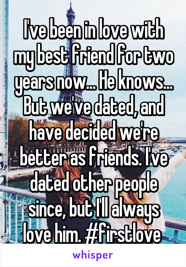 I've been in love with my best friend for two years now... He knows... But we've dated, and have decided we're better as friends. I've dated other people since, but I'll always love him. #firstlove 