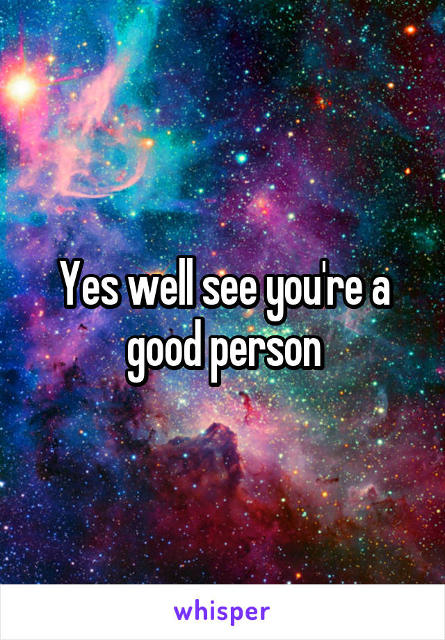 Yes well see you're a good person