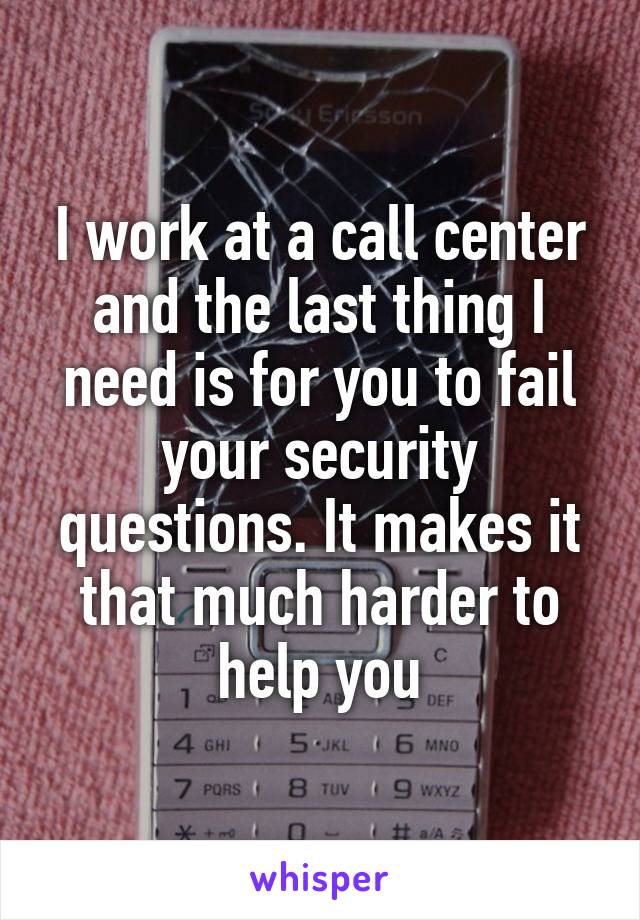 I work at a call center and the last thing I need is for you to fail your security questions. It makes it that much harder to help you