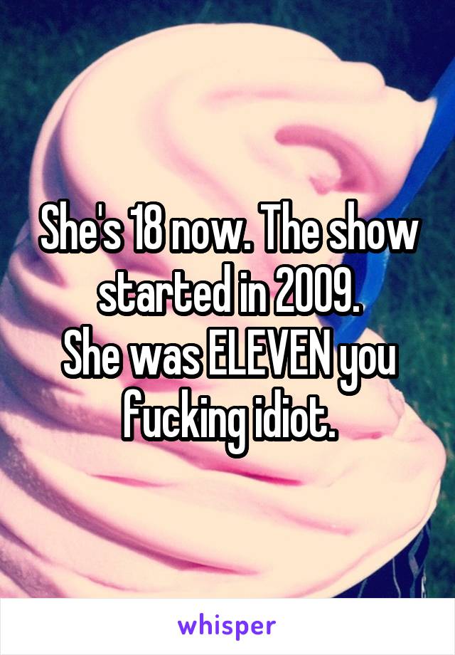 She's 18 now. The show started in 2009.
She was ELEVEN you fucking idiot.