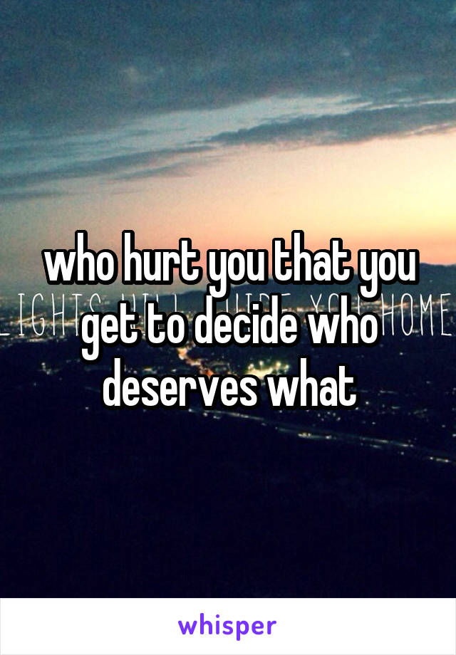 who hurt you that you get to decide who deserves what