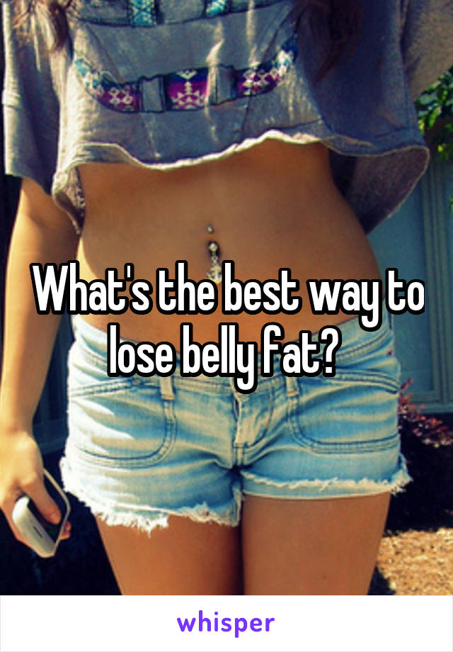 What's the best way to lose belly fat? 