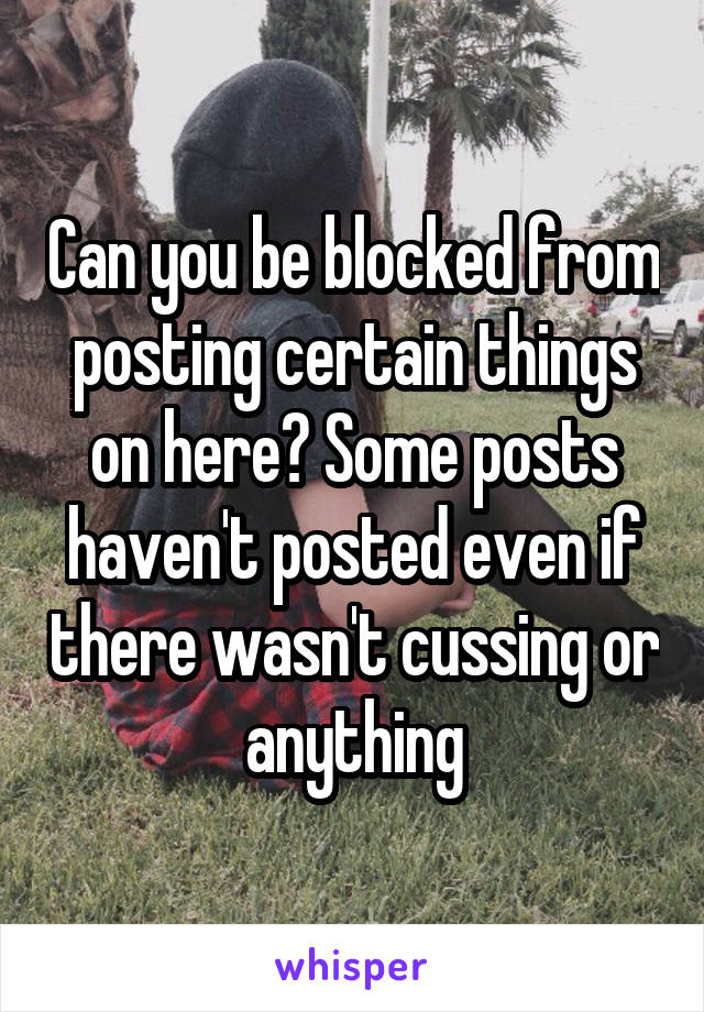 Can you be blocked from posting certain things on here? Some posts haven't posted even if there wasn't cussing or anything