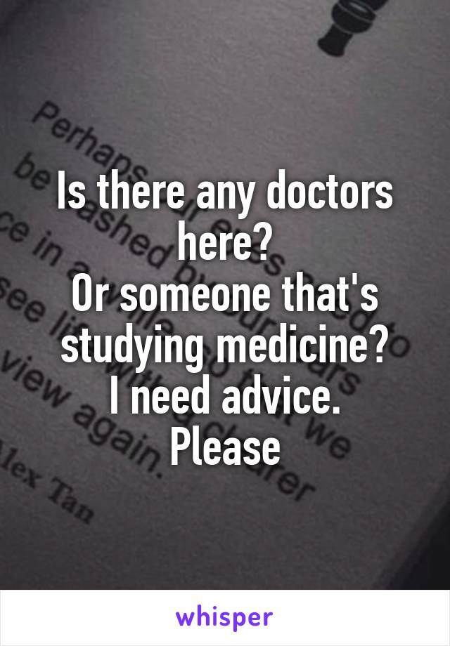 Is there any doctors here?
Or someone that's studying medicine?
I need advice.
Please