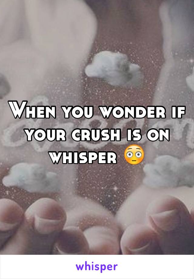 When you wonder if your crush is on whisper 😳