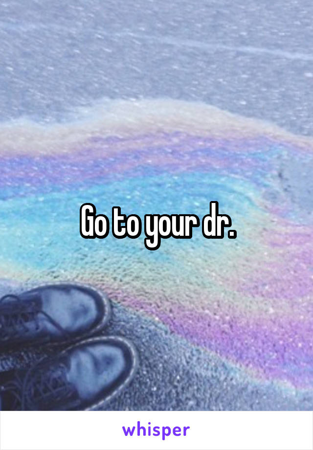 Go to your dr.