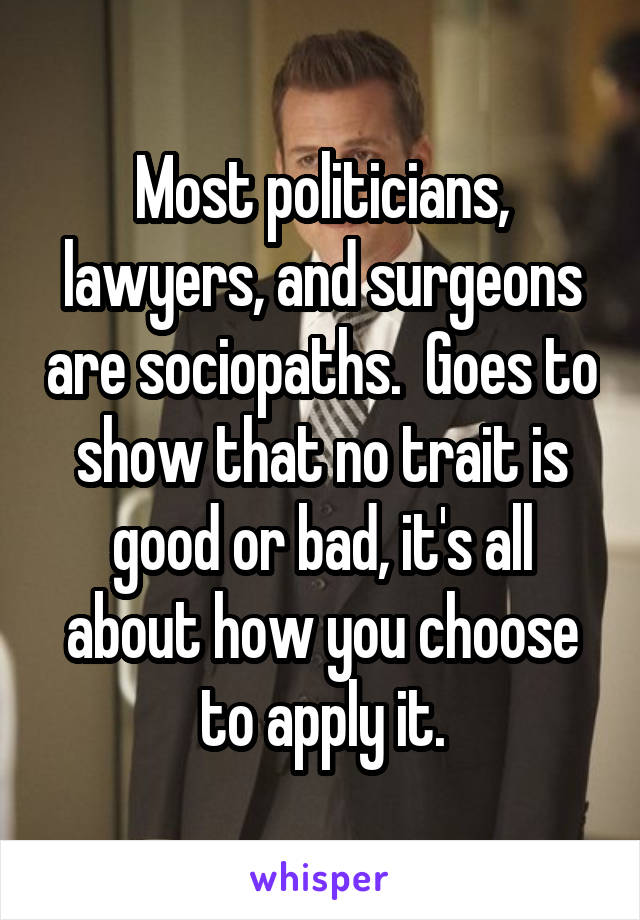 Most politicians, lawyers, and surgeons are sociopaths.  Goes to show that no trait is good or bad, it's all about how you choose to apply it.