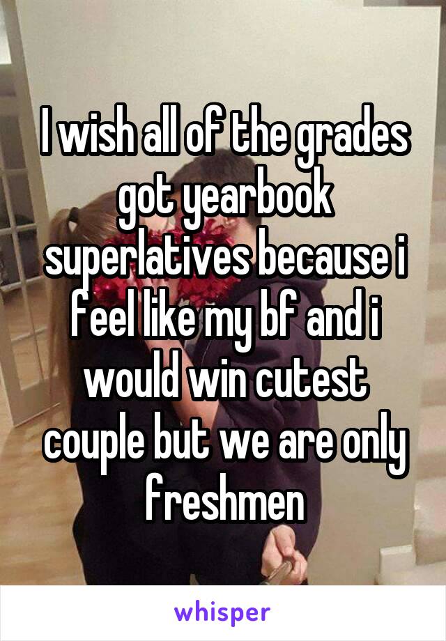 I wish all of the grades got yearbook superlatives because i feel like my bf and i would win cutest couple but we are only freshmen