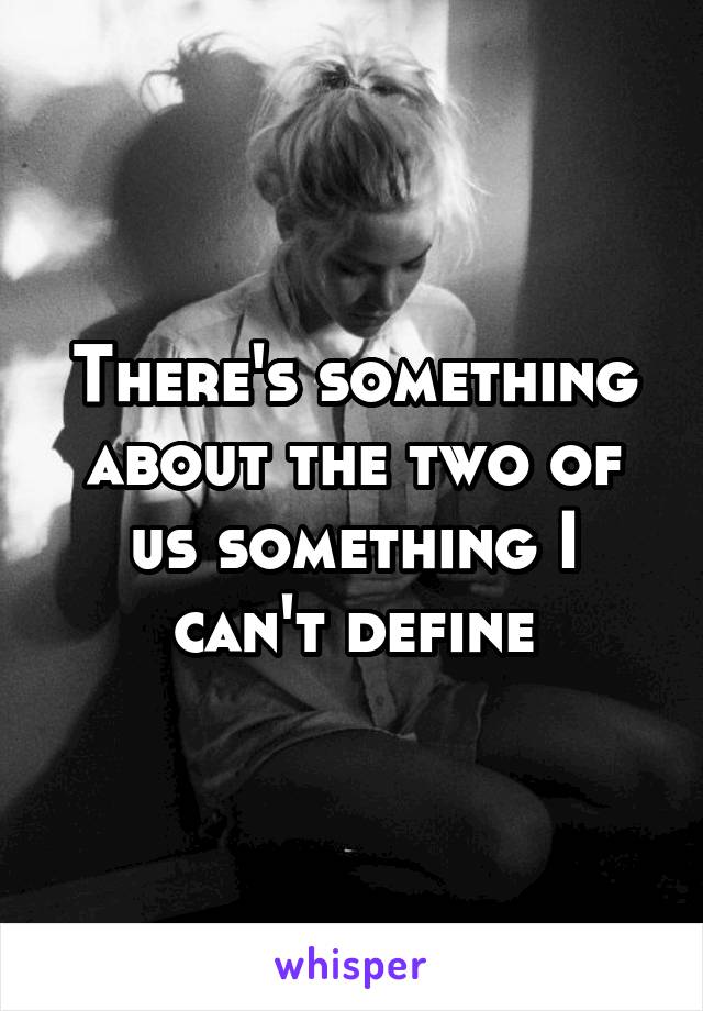 There's something about the two of us something I can't define