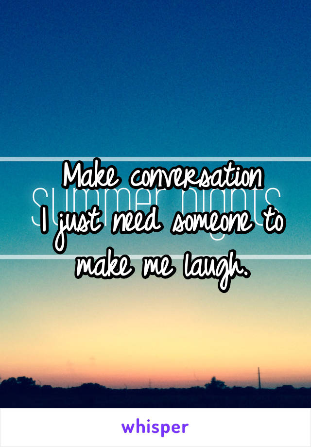 Make conversation
I just need someone to make me laugh.